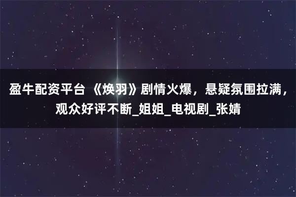 盈牛配资平台 《焕羽》剧情火爆，悬疑氛围拉满，观众好评不断_姐姐_电视剧_张婧