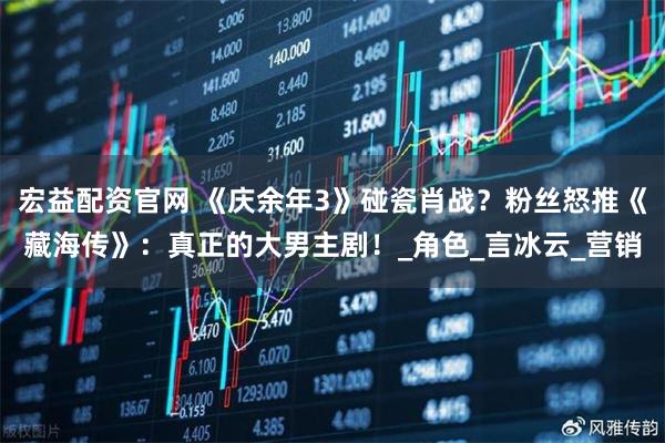 宏益配资官网 《庆余年3》碰瓷肖战？粉丝怒推《藏海传》：真正的大男主剧！_角色_言冰云_营销