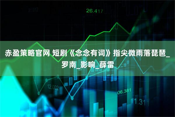 赤盈策略官网 短剧《念念有词》指尖微雨落琵琶_罗南_影响_薛雷