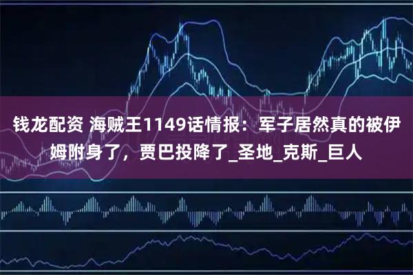 钱龙配资 海贼王1149话情报：军子居然真的被伊姆附身了，贾巴投降了_圣地_克斯_巨人