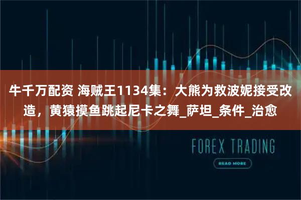 牛千万配资 海贼王1134集：大熊为救波妮接受改造，黄猿摸鱼跳起尼卡之舞_萨坦_条件_治愈