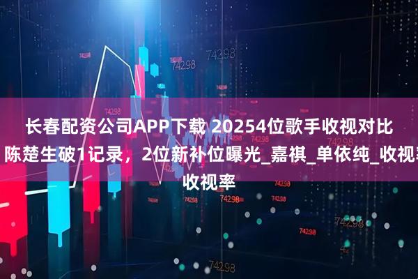 长春配资公司APP下载 20254位歌手收视对比，陈楚生破1记录，2位新补位曝光_嘉祺_单依纯_收视率