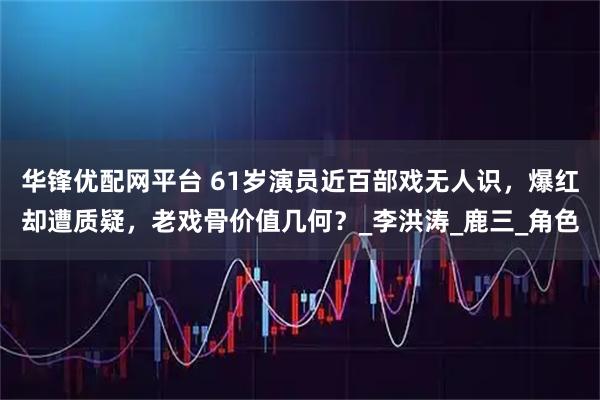 华锋优配网平台 61岁演员近百部戏无人识,爆红却遭质疑,老戏骨价值几何?_李洪涛_鹿三_角色