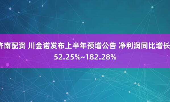 济南配资 川金诺发布上半年预增公告 净利润同比增长152.25%~182.28%
