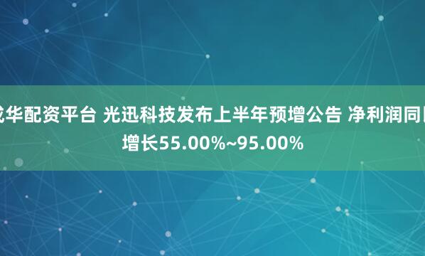 成华配资平台 光迅科技发布上半年预增公告 净利润同比增长55.00%~95.00%