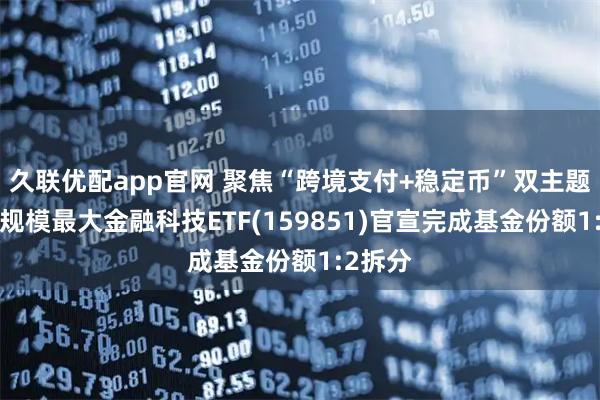 久联优配app官网 聚焦“跨境支付+稳定币”双主题！A股规模最大金融科技ETF(159851)官宣完成基金份额1:2拆分
