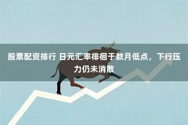 股票配资排行 日元汇率徘徊于数月低点，下行压力仍未消散