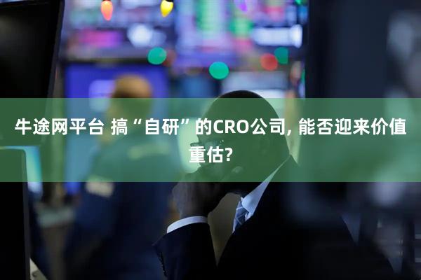 牛途网平台 搞“自研”的CRO公司, 能否迎来价值重估?