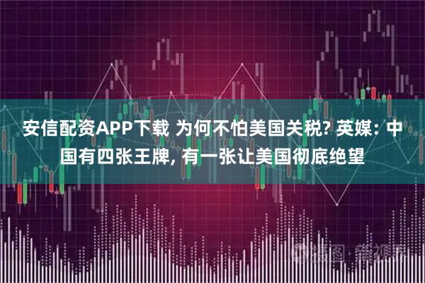 安信配资APP下载 为何不怕美国关税? 英媒: 中国有四张王牌, 有一张让美国彻底绝望