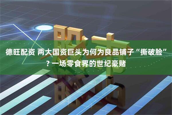 德旺配资 两大国资巨头为何为良品铺子“撕破脸”? 一场零食界的世纪豪赌