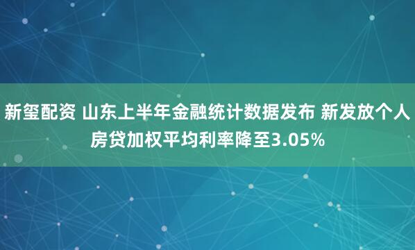 新玺配资 山东上半年金融统计数据发布 新发放个人房贷加权平均利率降至3.05%