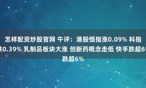 怎样配资炒股官网 午评：港股恒指涨0.09% 科指跌0.39% 乳制品板块大涨 创新药概念走低 快手跌超6%