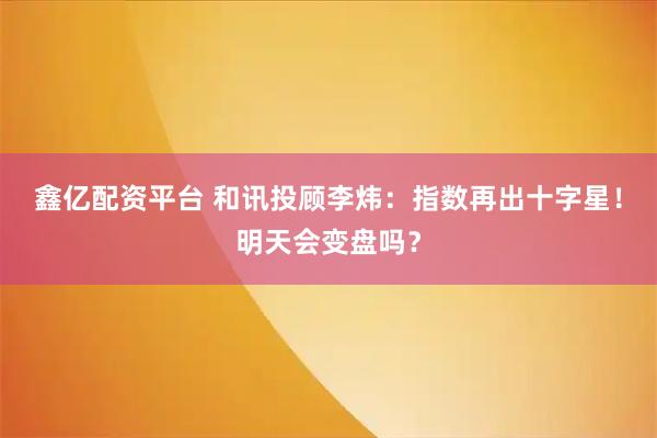鑫亿配资平台 和讯投顾李炜：指数再出十字星！明天会变盘吗？