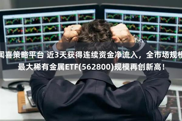 闻喜策略平台 近3天获得连续资金净流入，全市场规模最大稀有金属ETF(562800)规模再创新高！