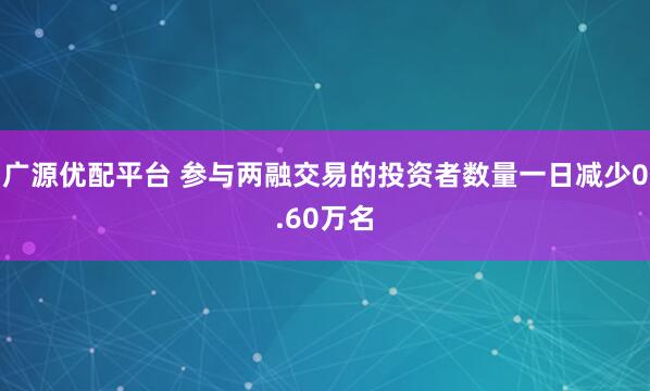 广源优配平台 参与两融交易的投资者数量一日减少0.60万名