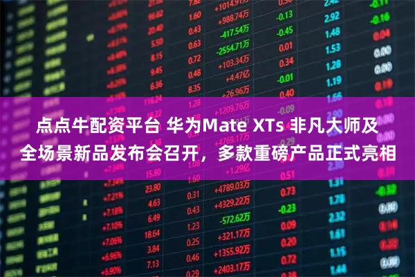 点点牛配资平台 华为Mate XTs 非凡大师及全场景新品发布会召开，多款重磅产品正式亮相