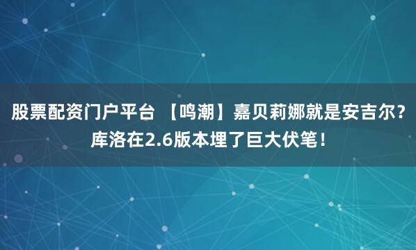 股票配资门户平台 【鸣潮】嘉贝莉娜就是安吉尔？库洛在2.6版本埋了巨大伏笔！