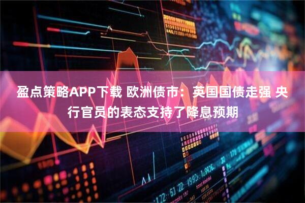 盈点策略APP下载 欧洲债市：英国国债走强 央行官员的表态支持了降息预期